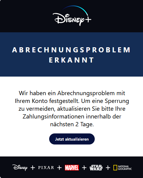 Screenshot einer E-Mail mit Logo von Disney+ und Text: " Abrechnungsproblem erkannt  Wir haben ein Abrechnungsproblem mit Ihrem Konto festgestellt. Um eine Sperrung zu vermeiden, aktualisieren Sie bitte Ihre Zahlungsinformationen innerhalb der nächsten 2 Tage. Jetzt aktualisieren "